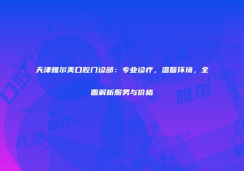 天津雅尔美口腔门诊部：专业诊疗，温馨环境，全面解析服务与价格