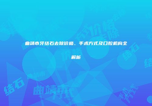 曲靖市牙结石去除价格、手术方式及口腔机构全解析