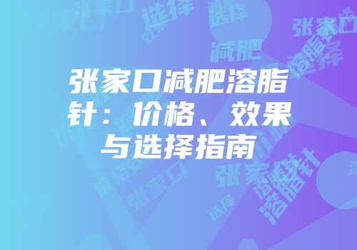 张家口减肥溶脂针：价格、效果与选择指南
