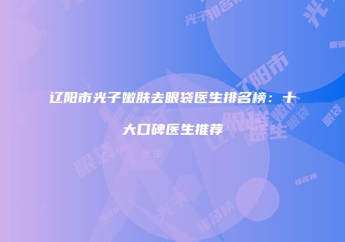 辽阳市光子嫩肤去眼袋医生排名榜：十大口碑医生推荐