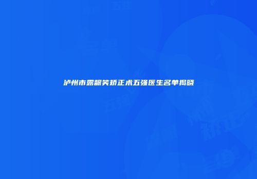 泸州市露龈笑矫正术五强医生名单揭晓