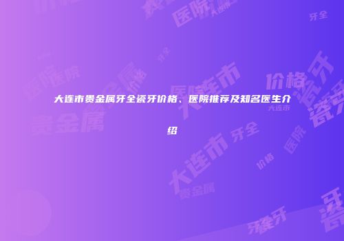 大连市贵金属牙全瓷牙价格、医院推荐及知名医生介绍