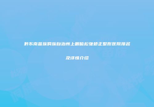 黔东南苗族侗族自治州上眼睑松弛矫正整形医院排名及详情介绍