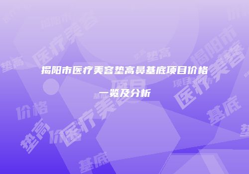 揭阳市医疗美容垫高鼻基底项目价格一览及分析