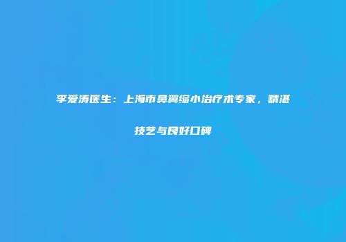 李爱涛医生：上海市鼻翼缩小治疗术专家，精湛技艺与良好口碑