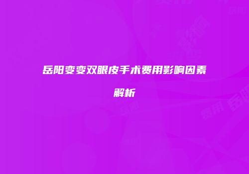 岳阳变变双眼皮手术费用影响因素解析