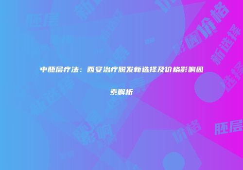 中胚层疗法：西安治疗脱发新选择及价格影响因素解析