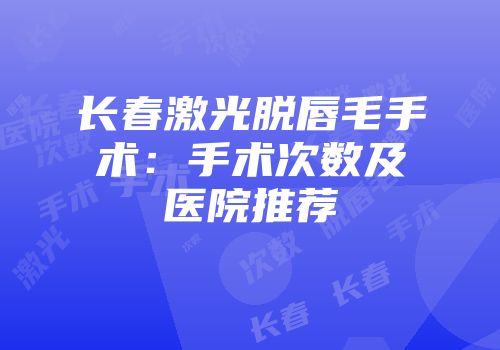 长春激光脱唇毛手术：手术次数及医院推荐