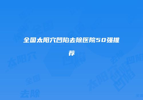 全国太阳穴凹陷去除医院50强推荐