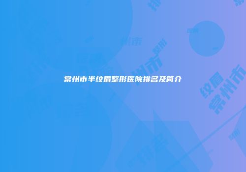 常州市半纹眉整形医院排名及简介