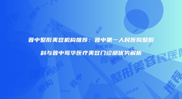 晋中整形美容机构推荐：晋中第一人民医院整形科与晋中莺华医疗美容门诊部优势解析