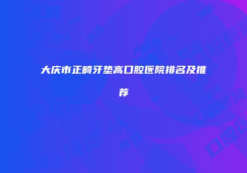 大庆市正畸牙垫高口腔医院排名及推荐