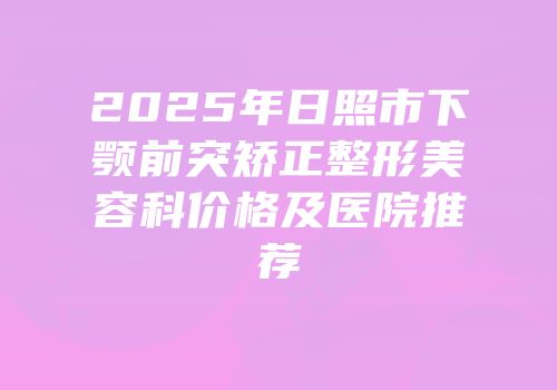 2025年日照市下颚前突矫正整形美容科价格及医院推荐