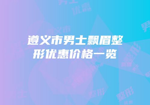 遵义市男士飘眉整形优惠价格一览