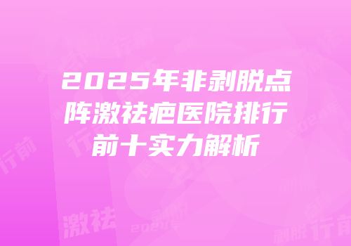2025年非剥脱点阵激祛疤医院排行前十实力解析