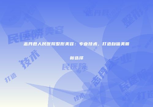 志丹县人民医院整形美容：专业技术，打造自信美丽新选择