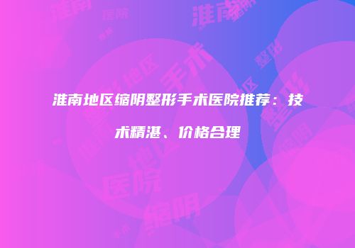 淮南地区缩阴整形手术医院推荐：技术精湛、价格合理