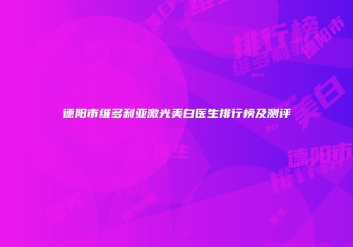 德阳市维多利亚激光美白医生排行榜及测评