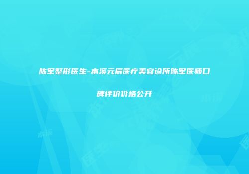 陈军整形医生-本溪元辰医疗美容诊所陈军医师口碑评价价格公开