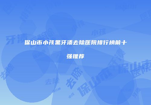 保山市小孩黑牙渍去除医院排行榜前十强推荐
