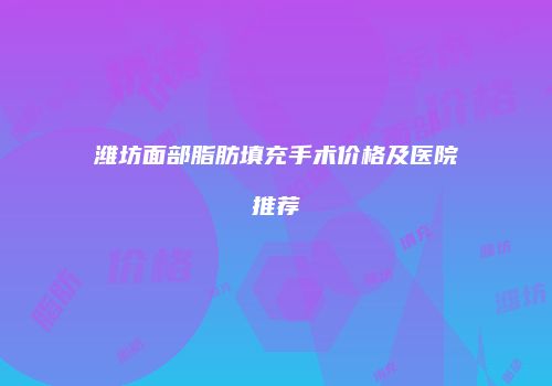 潍坊面部脂肪填充手术价格及医院推荐