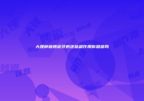 大理种植烤瓷牙的这些副作用你知道吗