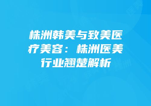 株洲韩美与致美医疗美容：株洲医美行业翘楚解析