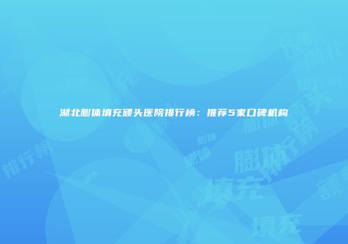 湖北膨体填充额头医院排行榜：推荐5家口碑机构