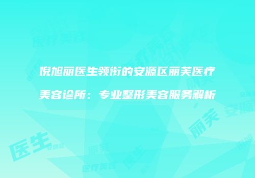 倪旭丽医生领衔的安源区丽芙医疗美容诊所：专业整形美容服务解析