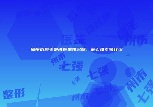 漳州市唇毛整形医生排名榜：前七强专家介绍