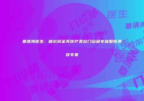 姜清海医生：哈尔滨圣芙医疗美容门诊部专业整形美容专家