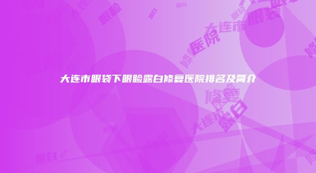 大连市眼袋下眼睑露白修复医院排名及简介