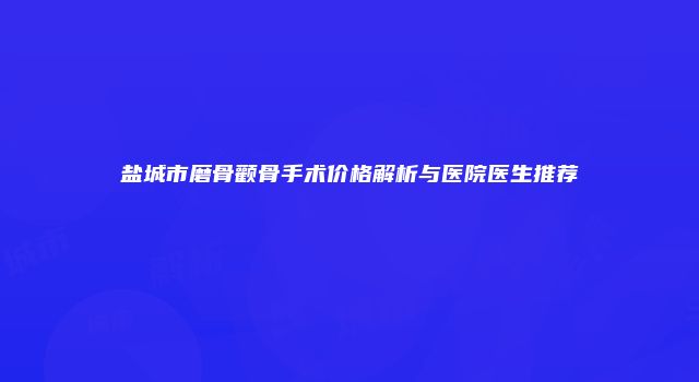 盐城市磨骨颧骨手术价格解析与医院医生推荐