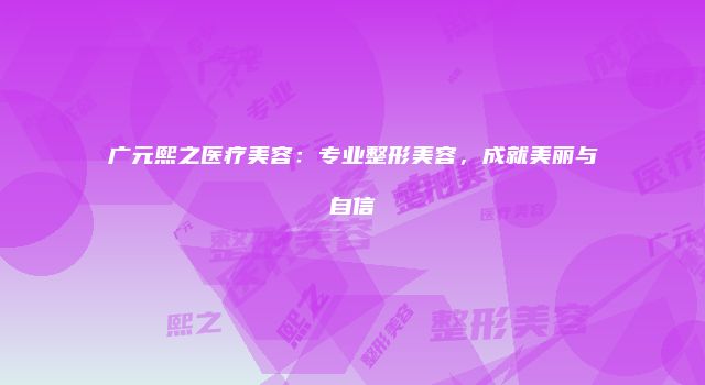 广元熙之医疗美容：专业整形美容，成就美丽与自信