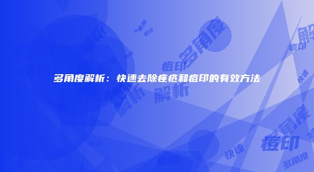 多角度解析：快速去除痤疮和痘印的有效方法