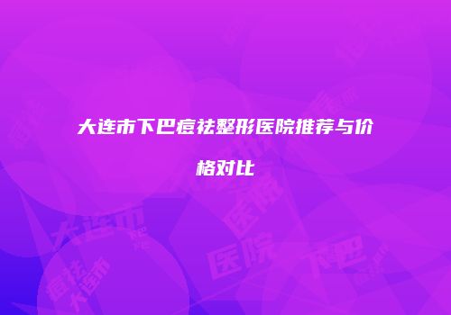 大连市下巴痘祛整形医院推荐与价格对比