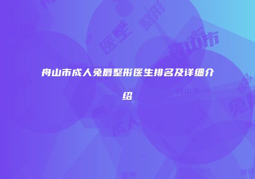 舟山市成人兔唇整形医生排名及详细介绍