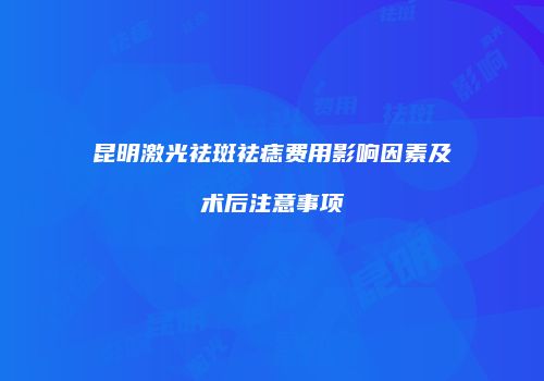 昆明激光祛斑祛痣费用影响因素及术后注意事项