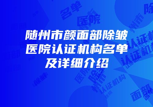 随州市颜面部除皱医院认证机构名单及详细介绍