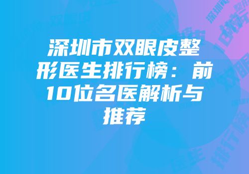 深圳市双眼皮整形医生排行榜：前10位名医解析与推荐