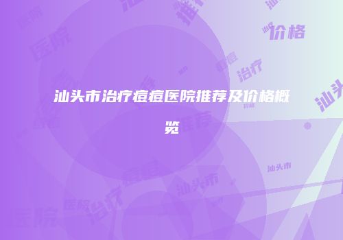 汕头市治疗痘痘医院推荐及价格概览