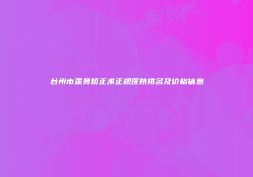 台州市歪鼻矫正术正规医院排名及价格信息