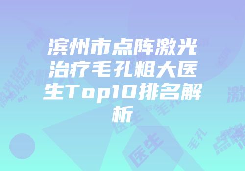 滨州市点阵激光治疗毛孔粗大医生Top10排名解析