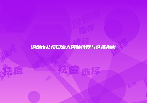 深圳市祛痘印激光医院推荐与选择指南