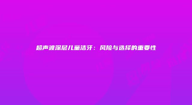 超声波深层儿童洁牙：风险与选择的重要性