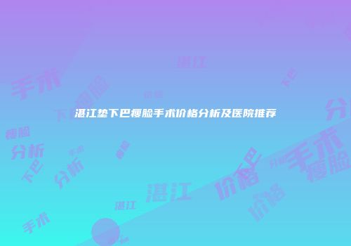 湛江垫下巴瘦脸手术价格分析及医院推荐