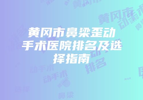 黄冈市鼻梁歪动手术医院排名及选择指南