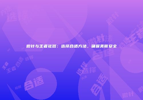 微针与王者祛斑：选择合适方法，确保美丽安全