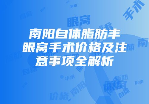 南阳自体脂肪丰眼窝手术价格及注意事项全解析