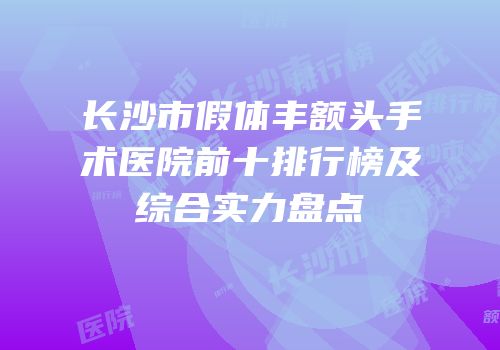 长沙市假体丰额头手术医院前十排行榜及综合实力盘点